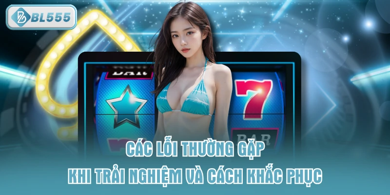 Các lỗi thường gặp khi trải nghiệm và cách khắc phục